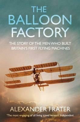 The Balloon Factory: The Story of the Men Who Built Britain's First Flying Machines by Alexander Frater