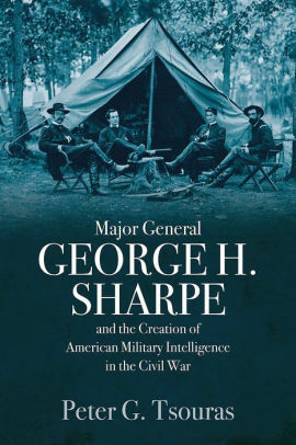 Major General George H. Sharpe and The Creation of American Military Intelligence in the Civil War by Peter G. Tsouras