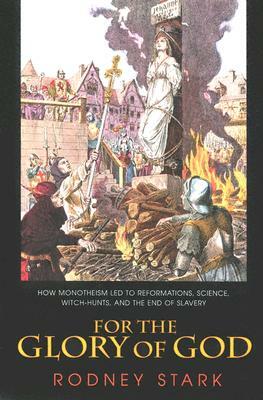 For the Glory of God: How Monotheism Led to Reformations, Science, Witch-Hunts, and the End of Slavery by Rodney Stark