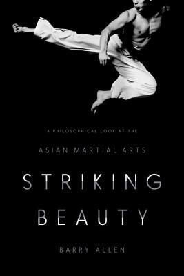 Striking Beauty: A Philosophical Look at the Asian Martial Arts by Barry Allen