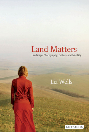 Land Matters: Landscape Photography, Culture and Identity by Liz Wells