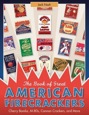 The Book of Great American Firecrackers: Cherry Bombs, M-80s, Cannon Crackers, and More by Jack Nash