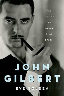 John Gilbert: The Last of the Silent Film Stars by Eve Golden