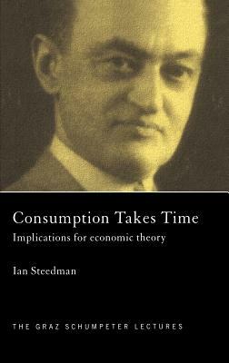 Consumption Takes Time: Implications for Economic Theory by Ian Steedman