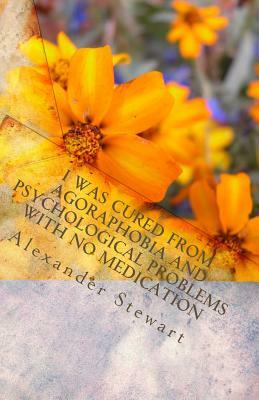 I was cured from agoraphobia and psychological problems with no medication: You can do it and have a great life! It is so easy! You deserve it by Alexander Stewart