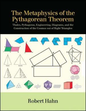 The Metaphysics of the Pythagorean Theorem: Thales, Pythagoras, Engineering, Diagrams, and the Construction of the Cosmos Out of Right Triangles by Robert Hahn