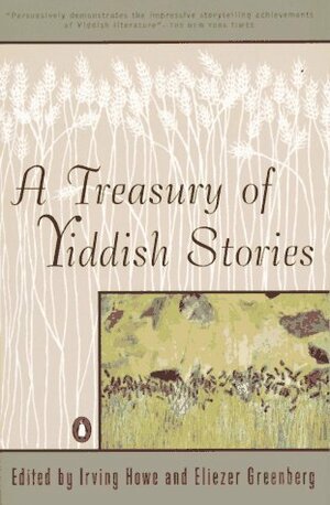 A Treasury of Yiddish Stories by I.L. Peretz, Moishe Spiegel, Sholem Asch, Isaac Rosenfeld, Eliezer Greenberg, Isaiah Spiegel, Zalman Shneour, Hilde Abel, Saul Bellow, Irving Howe, Guilbert Guerney, Nobert Guterman, Sarah Betsky-Zweig, Lamed Shapiro, Isaac Bashevis Singer, Joseph Opatoshu, Maurice Samuel