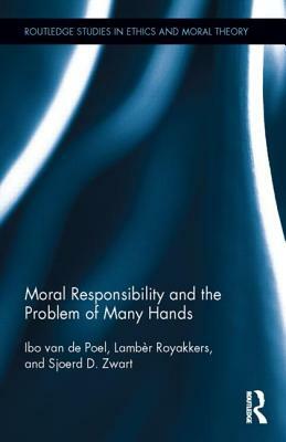 Moral Responsibility and the Problem of Many Hands by Ibo Van de Poel, Lambèr Royakkers, Sjoerd D. Zwart