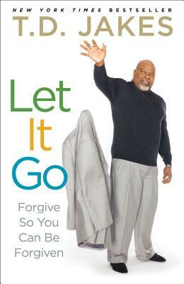 Let it Go: Forgive So You Can Be Forgiven by T.D. Jakes