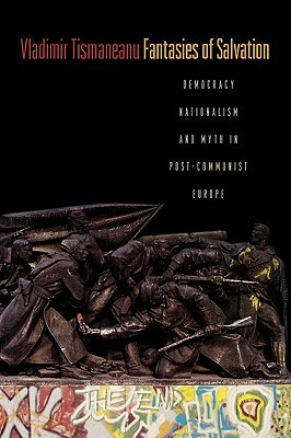 Fantasies of Salvation: Democracy, Nationalism, and Myth in Post-Communist Europe by Vladimir Tismaneanu