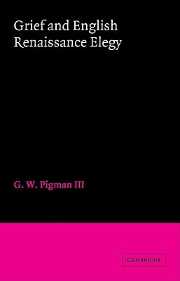 Grief and English Renaissance Elegy by G. W. Pigman III