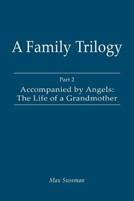 A Family Trilogy: Part 2: Accompanied by Angels: The Life of a Grandmother by Max Sussman