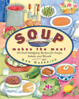 Soup Makes the Meal: 150 Soul-Satisfying Recipes for Soups, Salads and Breads by Ken Haedrich