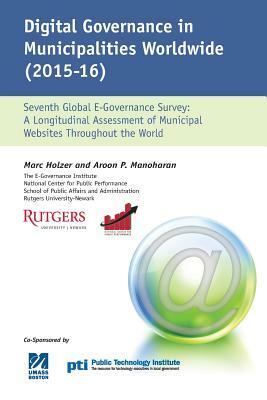 Digital Governance in Municipalities Worldwide 2015-2016: A Longitudinal Assessment of Municipal Websites Throughout The World by Aroon Manoharan, Marc Holzer