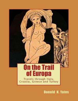 On the Trail of Europa: Travels through Italy, Croatia, Greece and Turkey by Donald N. Yates