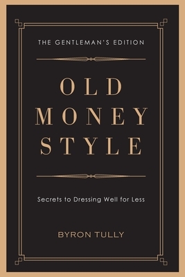 Old Money Style: Secrets to Dressing Well for Less (The Gentleman's Edition) by Byron Tully