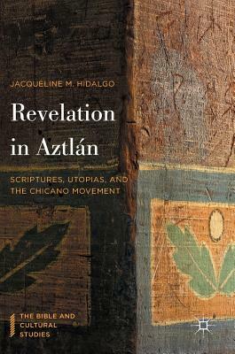 Revelation in Aztlán: Scriptures, Utopias, and the Chicano Movement by Jacqueline M. Hidalgo