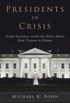 Presidents in Crisis: Tough Decisions Inside the White House from Truman to Obama by Michael K. Bohn