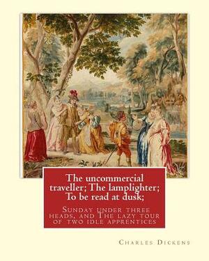 The uncommercial traveller; The lamplighter; To be read at dusk;Sunday under: three heads, and The lazy tour of two idle apprentices by Charles Dickens