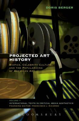Projected Art History: Biopics, Celebrity Culture, and the Popularizing of American Art by Doris Berger