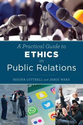 A Practical Guide to Ethics in Public Relations by Regina Luttrell, Jamie Ward