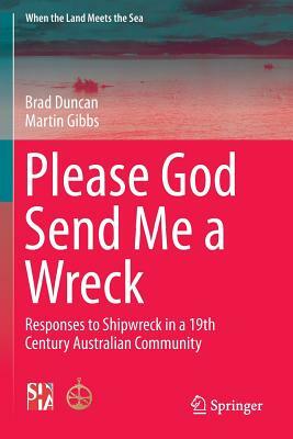Please God Send Me a Wreck: Responses to Shipwreck in a 19th Century Australian Community by Brad Duncan, Martin Gibbs