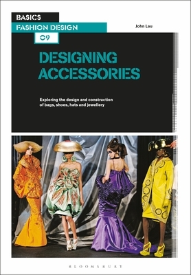 Basics Fashion Design 09: Designing Accessories: Exploring the Design and Construction of Bags, Shoes, Hats and Jewellery by John Lau