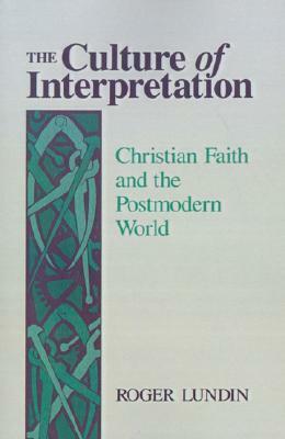 The Culture of Interpretation: Christian Faith and the Postmodern World by Roger Lundin