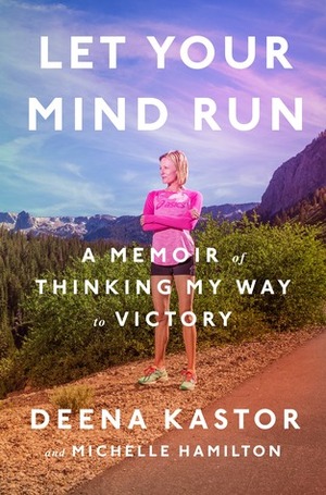 Let Your Mind Run: A Memoir of Thinking My Way to Victory by Michelle Hamilton, Deena Kastor