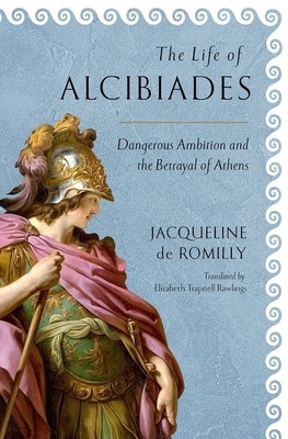 The Life of Alcibiades: Dangerous Ambition and the Betrayal of Athens by Jacqueline de Romilly