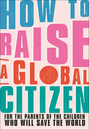 How to Raise a Global Citizen: For the Parents of the Children Who Will Save the World by Anna Davidson