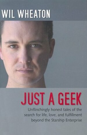 Just a Geek: Unflinchingly honest tales of the search for life, love, and fulfillment beyond the Starship Enterprise by Wil Wheaton