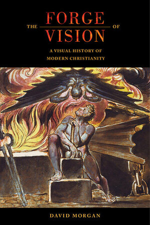 The Forge of Vision: A Visual History of Modern Christianity by David Morgan