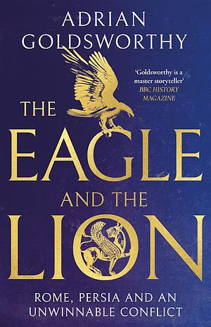 The Eagle and The Lion: Rome, Persia, and an Unwinnable Conflict by Adrian Goldsworthy