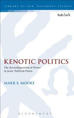 Kenotic Politics: The Reconfiguration of Power in Jesus' Political Praxis by Mark E. Moore