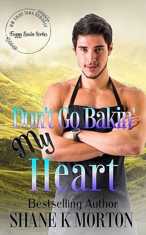 Don't Go Bakin' My Heart by Shane K. Morton, Shane K. Morton