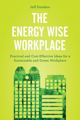 The Energy Wise Workplace: Practical and Cost-Effective Ideas for a Sustainable and Green Workplace by Jeff Dondero