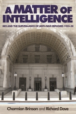 A Matter of Intelligence: Mi5 and the Surveillance of Anti-Nazi Refugees, 1933-50 by Charmian Brinson, Richard Dove