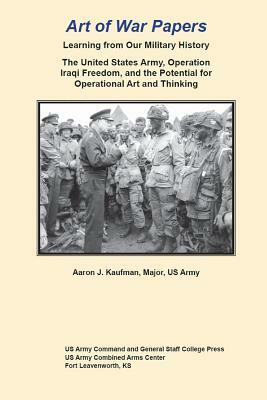 Art of War Papers: Learning from Our Military History: The United States Army, Operation Iraqi Freedom, and the Potential for Operational by Aaron Kaufman, Army University Press