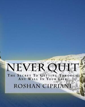 Never Quit: The Secret To Getting Through Any Wall In Your Life by Roshan Cipriani