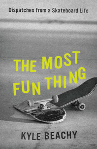 The Most Fun Thing: Dispatches from a Skateboard Life by Kyle Beachy