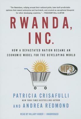 Rwanda, Inc.: How a Devastated Nation Became an Economic Model for the Developing World by Patricia Crisafulli, Andrea Redmond