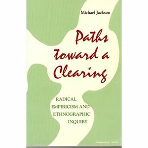 Paths Toward a Clearing: Radical Empiricism and Ethnographic Inquiry by Michael D. Jackson