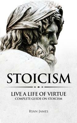 Stoicism: Live a Life of Virtue - Complete Guide on Stoicism by Ryan James