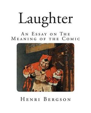 Laughter: An Essay on The Meaning of the Comic by Henri Bergson