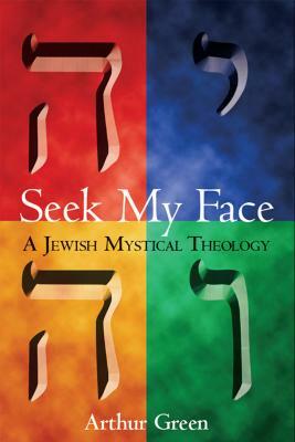 Seek My Face: A Jewish Mystical Theology by Arthur Green