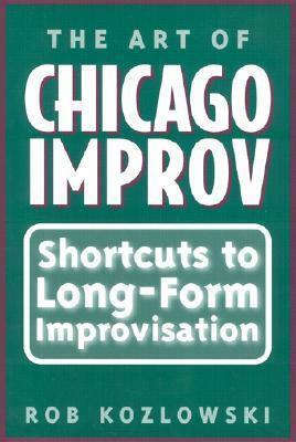 The Art of Chicago Improv: Short Cuts to Long-Form Improvisation by Rob Kozlowski