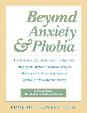 Beyond Anxiety and Phobia: A Step-By-Step Guide to Lifetime Recovery by Edmund J. Bourne