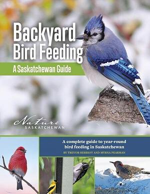 Backyard Bird Feeding: A Saskatchewan Guide : a Complete Guide to Year-round Bird Feeding in Saskatchewan by Myrna Pearman, Trevor Herriot