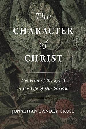 The Character of Christ: The Fruit of the Spirit in the Life of Our Saviour by Jonathan Landry Cruse